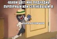 -какой цвет мне подходиь, пурпурный или сереневыый. я: 