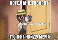 когда мне говорят что я не найду мема