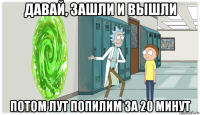 давай, зашли и вышли потом лут попилим за 20 минут