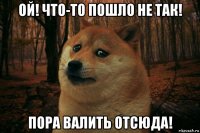 ой! что-то пошло не так! пора валить отсюда!