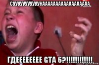 сууууууууууукаааааааааааааааааа гдееееееее gta 6?!!!!!!!!!!!!