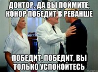 доктор, да вы поймите, конор победит в реванше победит, победит, вы только успокойтесь