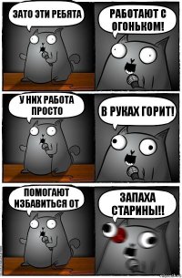 Зато эти ребята работают с огоньком! У них работа просто в руках горит! Помогают избавиться от запаха старины!!