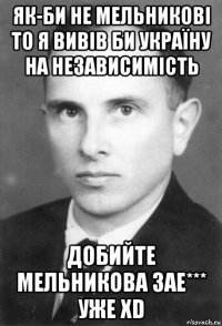 як-би не мельникові то я вивів би україну на независимість добийте мельникова зае*** уже xd