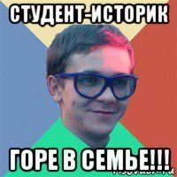 студент-историк горе в семье!!!