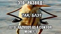 это - развод! [eto -razvod!] as a con for money-)