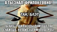 а ты знал, фрилок говно! ты аху**? ща пызды дам! ещё так скажешь, копай себе яму под гроб)