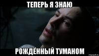 теперь я знаю рождённый туманом