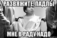 развяжите, падлы мне в раду надо