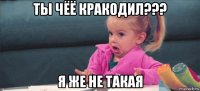 ты чёё кракодил??? я же не такая