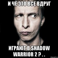 и чё это все вдруг играют в shadow warrior 2 ? . .