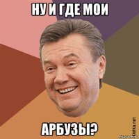 ну и где мои арбузы?