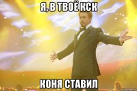 я, в твоё кск коня ставил