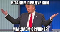 и таким придуркам мы даем оружие?