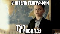 учитель географии он же дпд:)