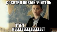 сосите я новый учитель неееееееееееееееет