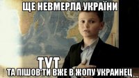 ще невмерла україни та пішов ти вже в жопу украинец