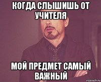 когда слышишь от учителя мой предмет самый важный