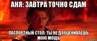 аня: завтра точно сдам паспортный стол: ты не дооцениваешь мою мощь