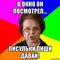 в окно он посмотрел... писульки пиши давай!