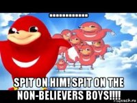 ............ spit on him! spit on the non-believers boys!!!!