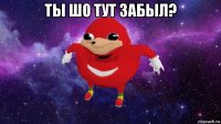 ты шо тут забыл? 