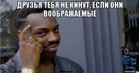 друзья тебя не кинут, если они воображаемые 