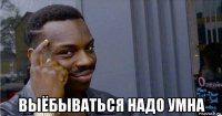  выёбываться надо умна