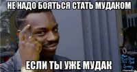 не надо бояться стать мудаком если ты уже мудак