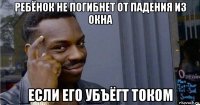 ребёнок не погибнет от падения из окна если его убъёгт током