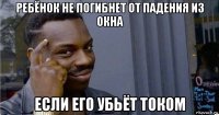 ребёнок не погибнет от падения из окна если его убьёт током