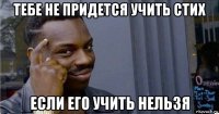 тебе не придется учить стих если его учить нельзя