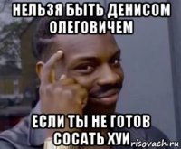 нельзя быть денисом олеговичем если ты не готов сосать хуи