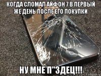 когда сломал айфон 7 в первый же день после его покупки ну мне п"здец!!!