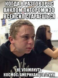 когда в разговоре с анклом питором изо всех сил стараешься не упомянуть космос/американцев/луну