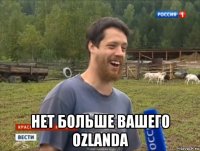  нет больше вашего ozlandа