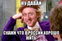 ну давай скажи что в россии хорошо жить