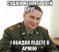 скажи мені хто твій друг і обидва підете в армію
