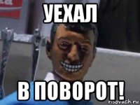 уехал в поворот!