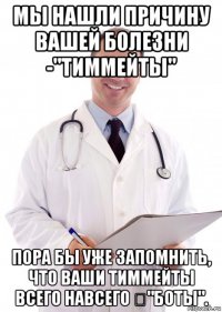 мы нашли причину вашей болезни -"тиммейты" пора бы уже запомнить, что ваши тиммейты всего навсего ："боты".