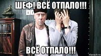 шеф! всё отпало!!! всё отпало!!!