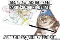 когда на уроке сказали какие задания делать а вместо заданий у тебя это