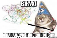 вжух! я накалдую 11 лет школы!!!