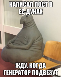 написал пост в ez-дунах жду, когда генератор подвезут