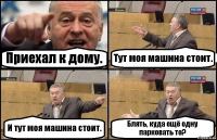 Приехал к дому. Тут моя машина стоит. И тут моя машина стоит. Блять, куда ещё одну парковать то?