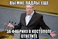 вы мне, падлы, еще за фабрику в костополе ответите