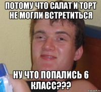 потому что салат и торт не могли встретиться ну что попались 6 класс???