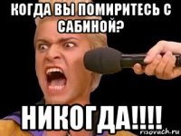 когда вы помиритесь с сабиной? никогда!!!!