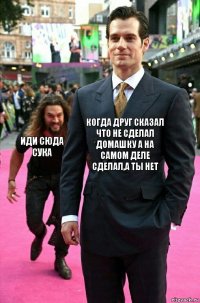 когда друг сказал что не сделал домашку а на самом деле сделал,а ты нет иди сюда сука