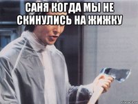 саня когда мы не скинулись на жижку 